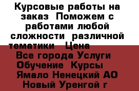 Курсовые работы на заказ. Поможем с работами любой сложности, различной тематики › Цена ­ 1 800 - Все города Услуги » Обучение. Курсы   . Ямало-Ненецкий АО,Новый Уренгой г.